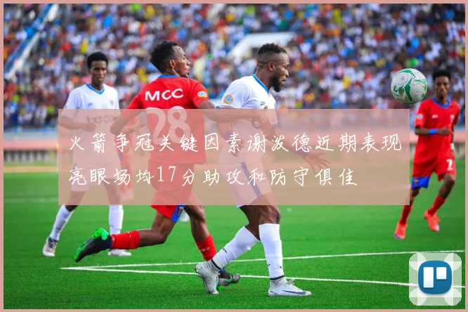 火箭争冠关键因素谢泼德近期表现亮眼场均17分助攻和防守俱佳