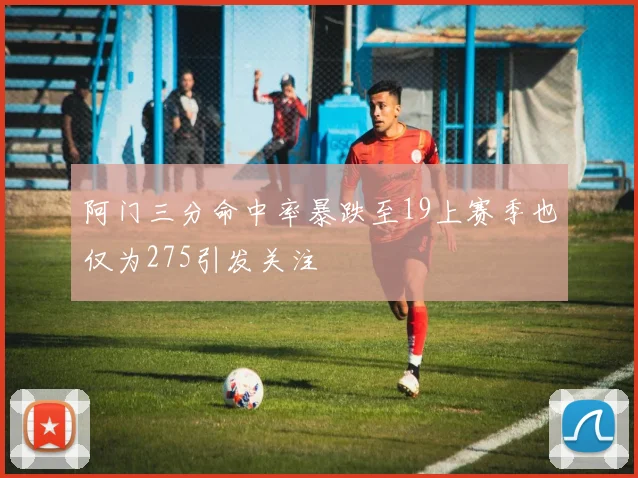 阿门三分命中率暴跌至19上赛季也仅为275引发关注