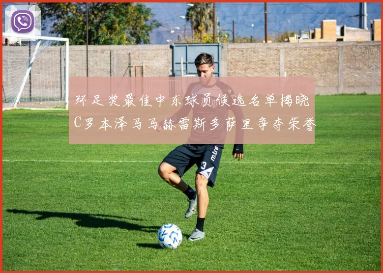 环足奖最佳中东球员候选名单揭晓C罗本泽马马赫雷斯多萨里争夺荣誉