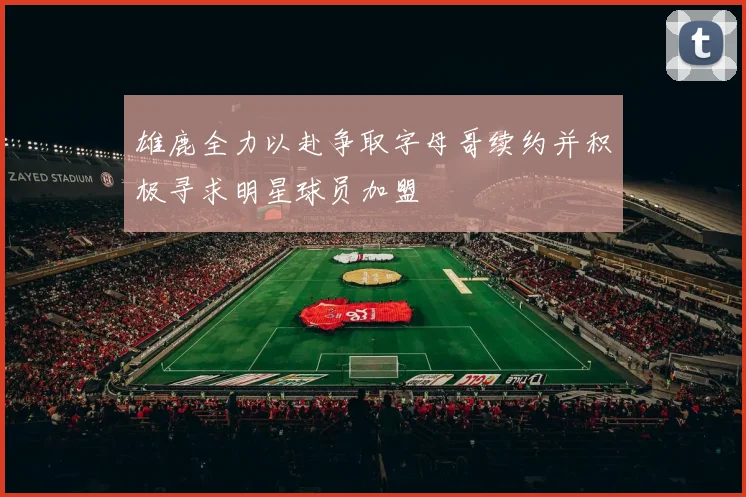 雄鹿全力以赴争取字母哥续约并积极寻求明星球员加盟