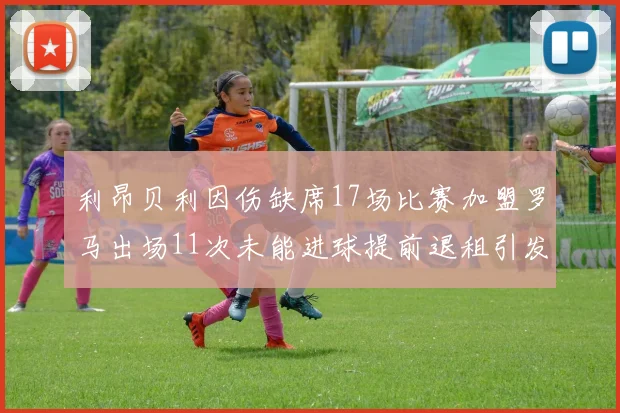 利昂贝利因伤缺席17场比赛加盟罗马出场11次未能进球提前退租引发关注
