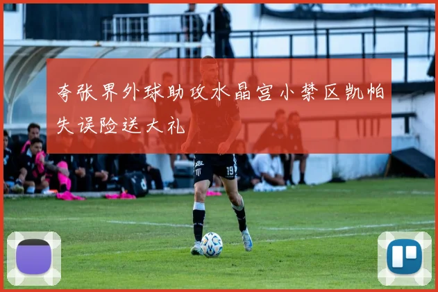 夸张界外球助攻水晶宫小禁区凯帕失误险送大礼